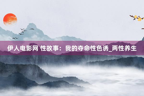 伊人电影网 性故事:我的夺命性色诱_两性养生