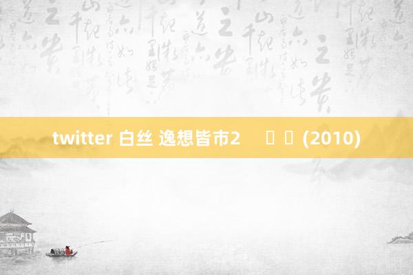 twitter 白丝 逸想皆市2 (2010)