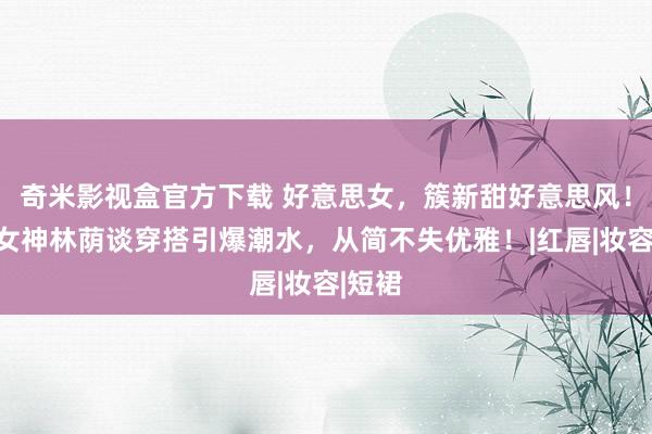 奇米影视盒官方下载 好意思女,簇新甜好意思风!亚洲女神林荫谈穿搭引爆潮水,从简不失优雅!|红唇|妆容|短裙