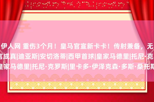 伊人网 重伤3个月！皇马官宣新卡卡！传射兼备，无东谈主可替，安帅预言成真|迪亚斯|安切洛蒂|西甲首球|皇家马德里|托尼·克罗斯|里卡多·伊泽克森·多斯·桑托斯·雷特