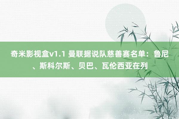 奇米影视盒v1.1 曼联据说队慈善赛名单：鲁尼、斯科尔斯、贝巴、瓦伦西亚在列