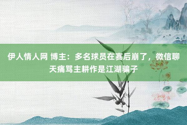 伊人情人网 博主：多名球员在赛后崩了，微信聊天痛骂主耕作是江湖骗子