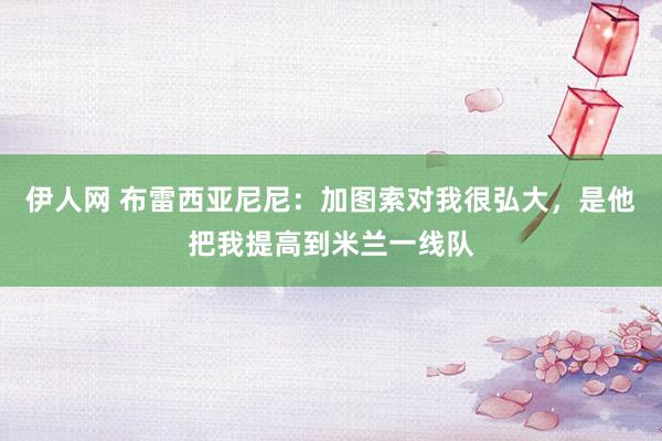 伊人网 布雷西亚尼尼：加图索对我很弘大，是他把我提高到米兰一线队