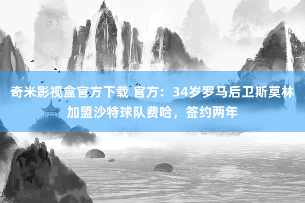 奇米影视盒官方下载 官方：34岁罗马后卫斯莫林加盟沙特球队费哈，签约两年