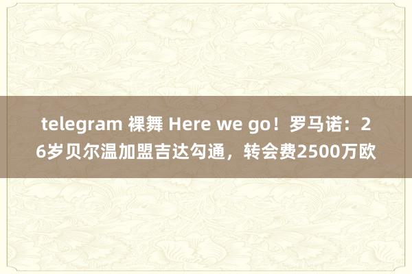 telegram 裸舞 Here we go！罗马诺：26岁贝尔温加盟吉达勾通，转会费2500万欧
