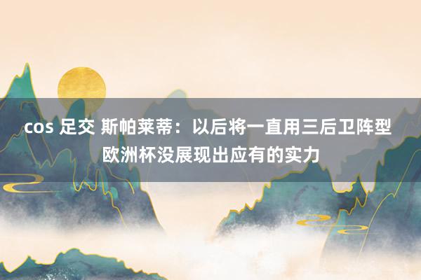 cos 足交 斯帕莱蒂：以后将一直用三后卫阵型 欧洲杯没展现出应有的实力