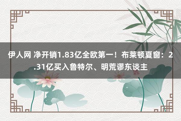 伊人网 净开销1.83亿全欧第一！布莱顿夏窗：2.31亿买入鲁特尔、明荒谬东谈主