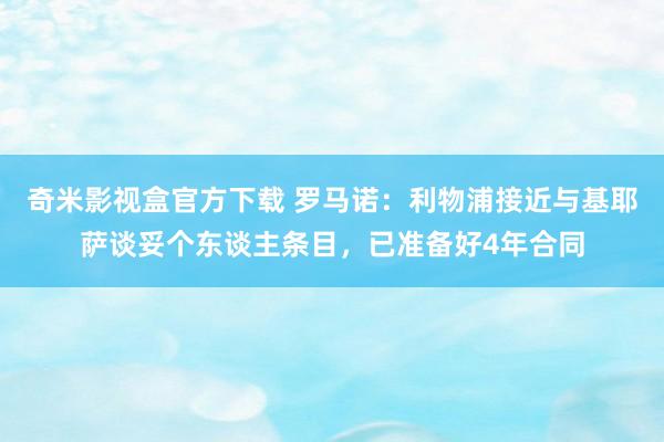 奇米影视盒官方下载 罗马诺：利物浦接近与基耶萨谈妥个东谈主条目，已准备好4年合同