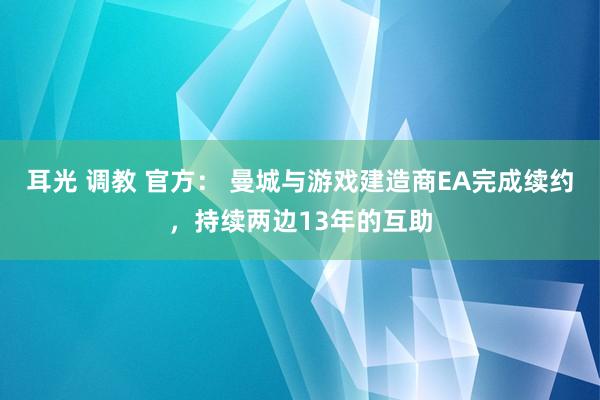 耳光 调教 官方： 曼城与游戏建造商EA完成续约，持续两边13年的互助