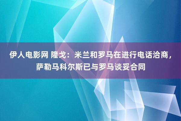 伊人电影网 隆戈：米兰和罗马在进行电话洽商，萨勒马科尔斯已与罗马谈妥合同