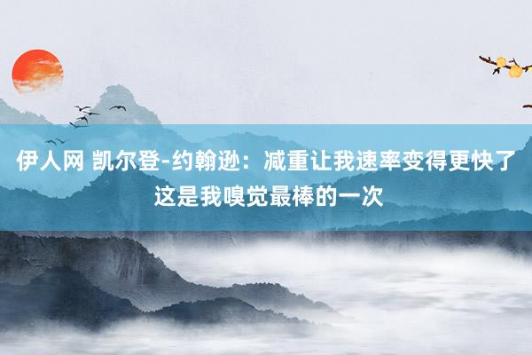 伊人网 凯尔登-约翰逊：减重让我速率变得更快了 这是我嗅觉最棒的一次