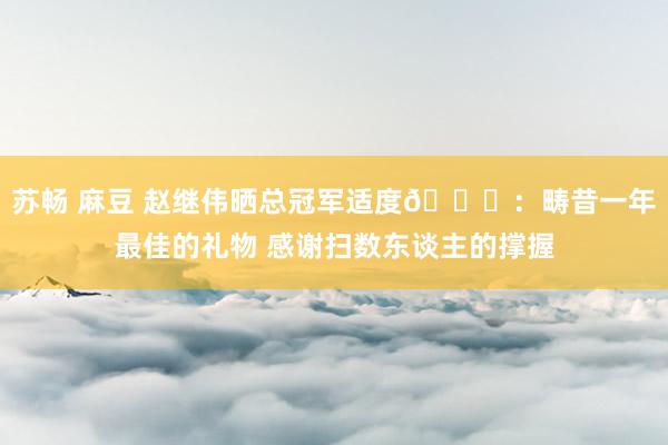 苏畅 麻豆 赵继伟晒总冠军适度💍：畴昔一年最佳的礼物 感谢扫数东谈主的撑握