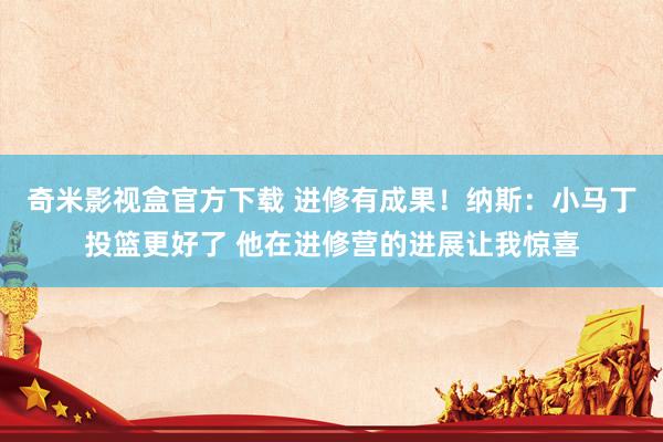 奇米影视盒官方下载 进修有成果！纳斯：小马丁投篮更好了 他在进修营的进展让我惊喜