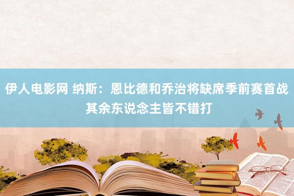 伊人电影网 纳斯：恩比德和乔治将缺席季前赛首战 其余东说念主皆不错打