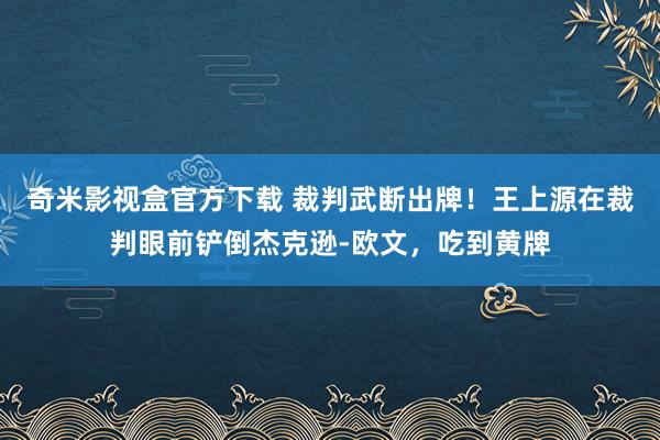 奇米影视盒官方下载 裁判武断出牌！王上源在裁判眼前铲倒杰克逊-欧文，吃到黄牌