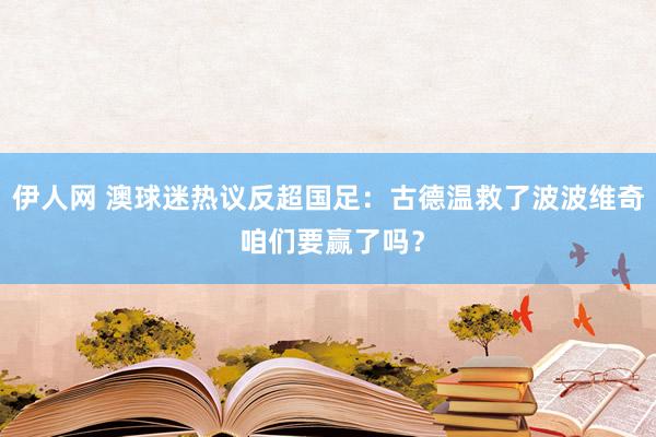 伊人网 澳球迷热议反超国足：古德温救了波波维奇 咱们要赢了吗？