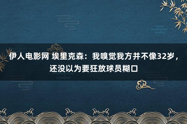 伊人电影网 埃里克森：我嗅觉我方并不像32岁，还没以为要狂放球员糊口