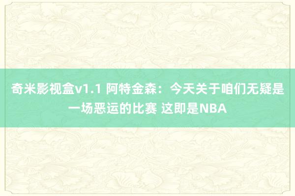 奇米影视盒v1.1 阿特金森：今天关于咱们无疑是一场恶运的比赛 这即是NBA