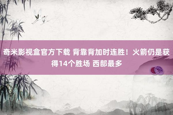 奇米影视盒官方下载 背靠背加时连胜！火箭仍是获得14个胜场 西部最多
