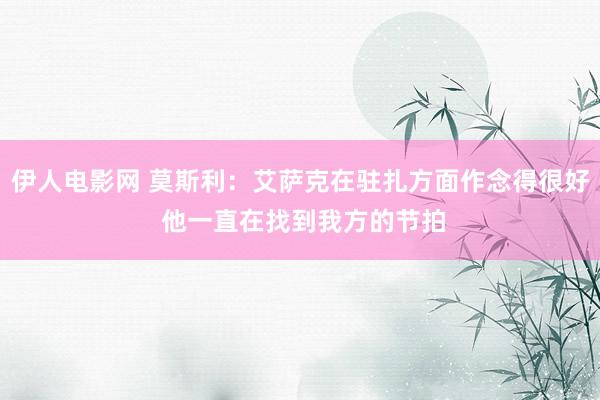 伊人电影网 莫斯利：艾萨克在驻扎方面作念得很好 他一直在找到我方的节拍