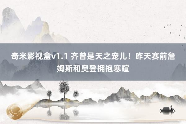 奇米影视盒v1.1 齐曾是天之宠儿！昨天赛前詹姆斯和奥登拥抱寒暄