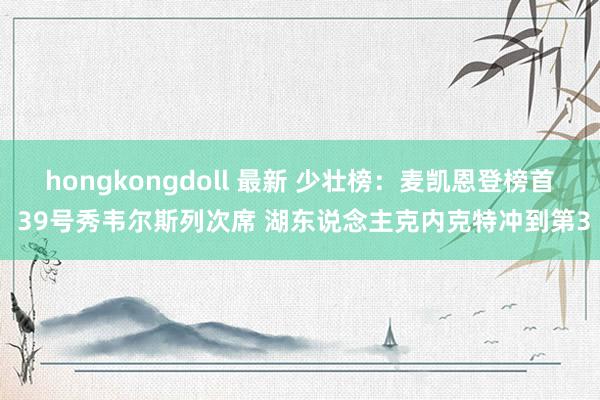 hongkongdoll 最新 少壮榜：麦凯恩登榜首 39号秀韦尔斯列次席 湖东说念主克内克特冲到第3