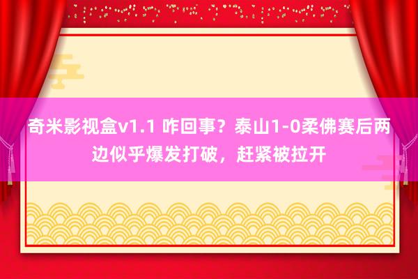 奇米影视盒v1.1 咋回事？泰山1-0柔佛赛后两边似乎爆发打破，赶紧被拉开