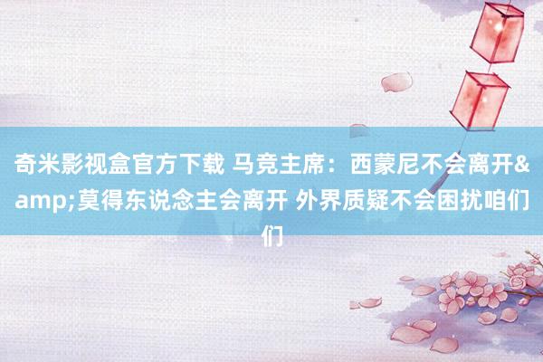 奇米影视盒官方下载 马竞主席：西蒙尼不会离开&莫得东说念主会离开 外界质疑不会困扰咱们