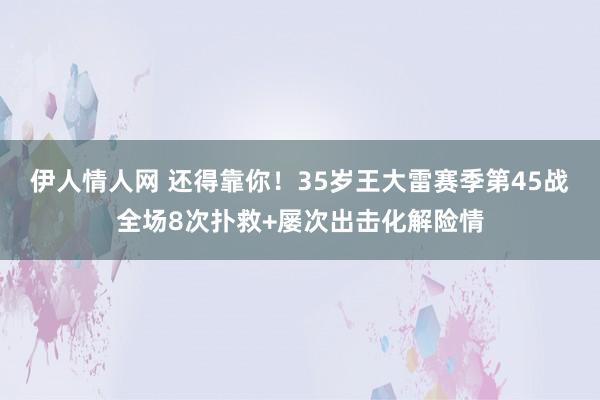 伊人情人网 还得靠你！35岁王大雷赛季第45战全场8次扑救+屡次出击化解险情