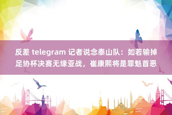 反差 telegram 记者说念泰山队：如若输掉足协杯决赛无缘亚战，崔康熙将是罪魁首恶