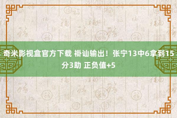 奇米影视盒官方下载 褂讪输出！张宁13中6拿到15分3助 正负值+5