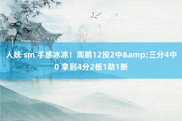 人妖 sm 手感冰凉！周鹏12投2中&三分4中0 拿到4分2板1助1断