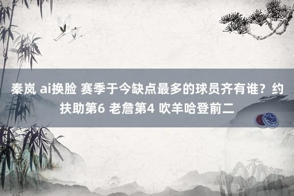 秦岚 ai换脸 赛季于今缺点最多的球员齐有谁？约扶助第6 老詹第4 吹羊哈登前二