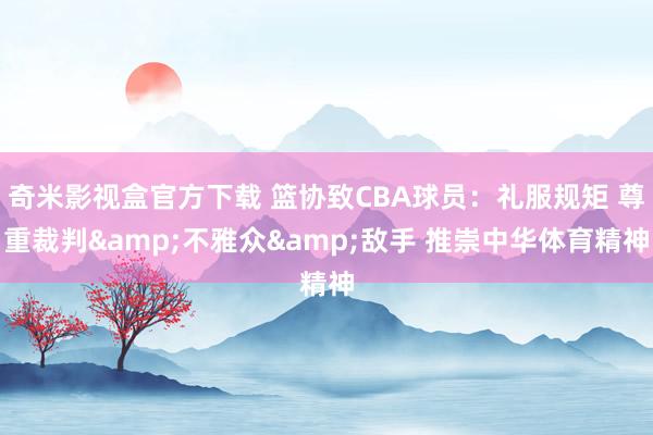 奇米影视盒官方下载 篮协致CBA球员：礼服规矩 尊重裁判&不雅众&敌手 推崇中华体育精神