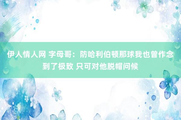 伊人情人网 字母哥：防哈利伯顿那球我也曾作念到了极致 只可对他脱帽问候