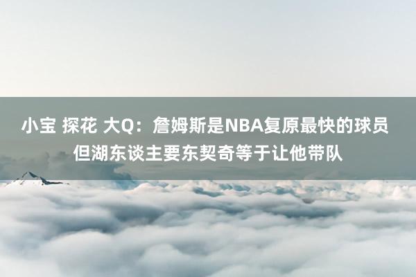 小宝 探花 大Q：詹姆斯是NBA复原最快的球员 但湖东谈主要东契奇等于让他带队