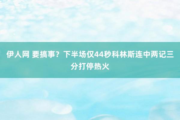 伊人网 要搞事？下半场仅44秒科林斯连中两记三分打停热火
