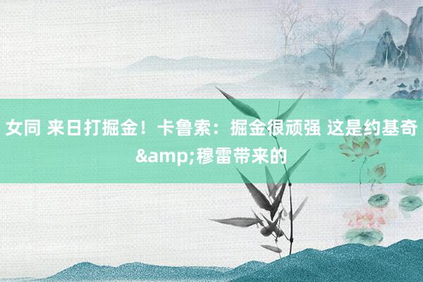 女同 来日打掘金！卡鲁索：掘金很顽强 这是约基奇&穆雷带来的