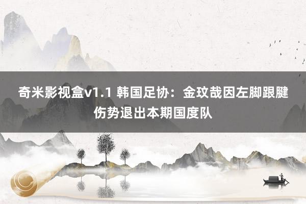 奇米影视盒v1.1 韩国足协：金玟哉因左脚跟腱伤势退出本期国度队