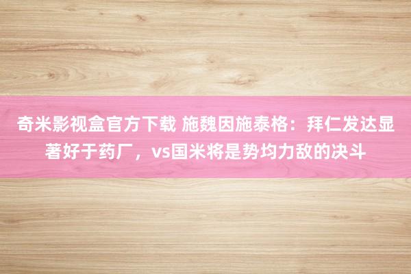 奇米影视盒官方下载 施魏因施泰格：拜仁发达显著好于药厂，vs国米将是势均力敌的决斗