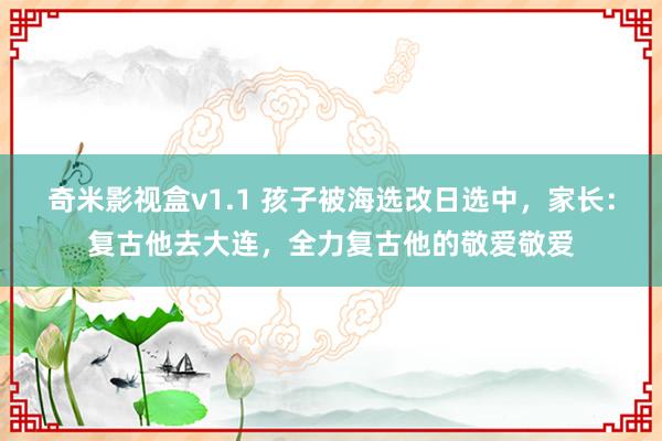奇米影视盒v1.1 孩子被海选改日选中，家长：复古他去大连，全力复古他的敬爱敬爱