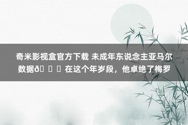 奇米影视盒官方下载 未成年东说念主亚马尔数据👇在这个年岁段，他卓绝了梅罗