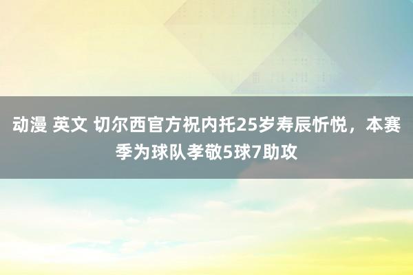 动漫 英文 切尔西官方祝内托25岁寿辰忻悦，本赛季为球队孝敬5球7助攻