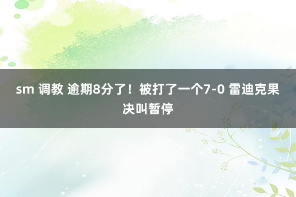 sm 调教 逾期8分了！被打了一个7-0 雷迪克果决叫暂停