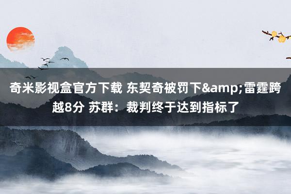 奇米影视盒官方下载 东契奇被罚下&雷霆跨越8分 苏群：裁判终于达到指标了