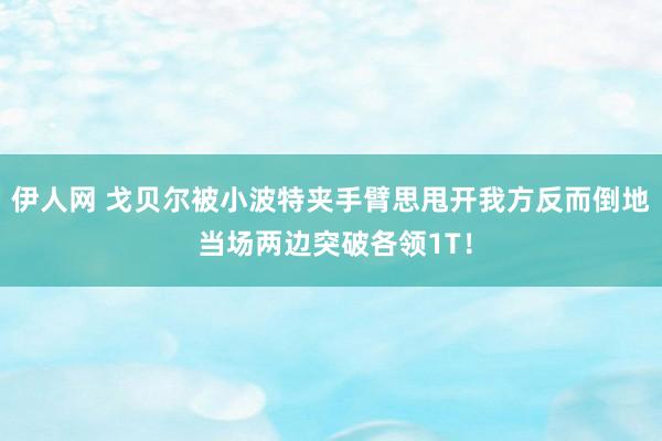 伊人网 戈贝尔被小波特夹手臂思甩开我方反而倒地 当场两边突破各领1T！