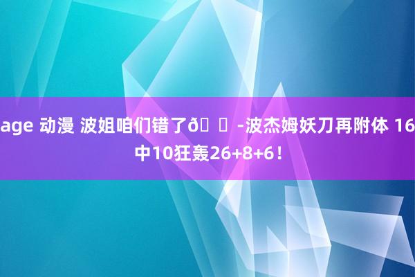 age 动漫 波姐咱们错了😭波杰姆妖刀再附体 16中10狂轰26+8+6！