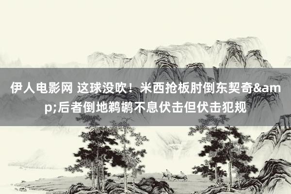 伊人电影网 这球没吹！米西抢板肘倒东契奇&后者倒地鹈鹕不息伏击但伏击犯规