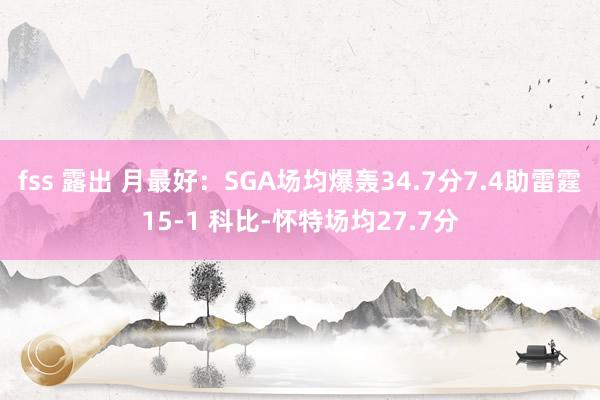 fss 露出 月最好：SGA场均爆轰34.7分7.4助雷霆15-1 科比-怀特场均27.7分