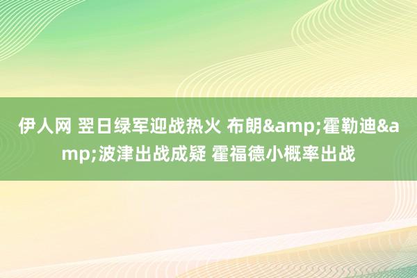 伊人网 翌日绿军迎战热火 布朗&霍勒迪&波津出战成疑 霍福德小概率出战